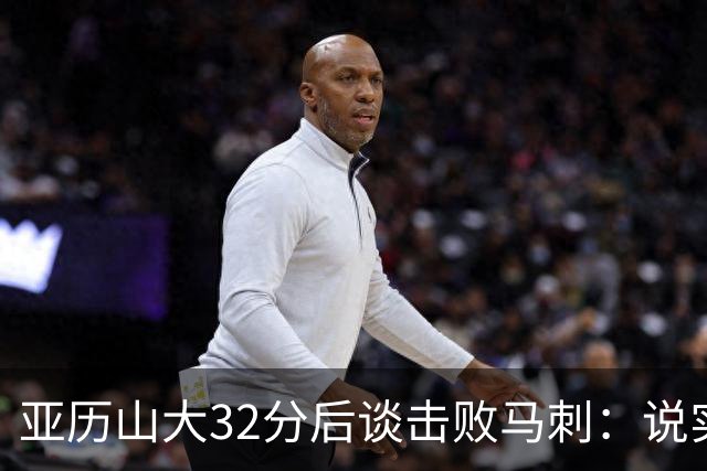 亚历山大32分后谈击败马刺：说实话没太大意义，这只是赛季第一场