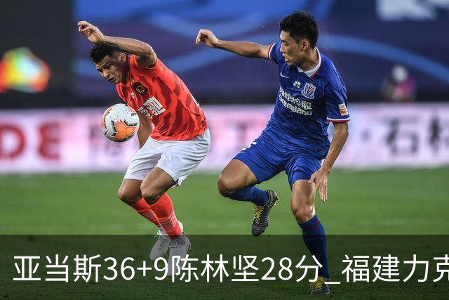 亚当斯36+9陈林坚28分 福建力克北控终结8连败