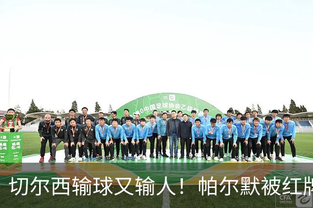 切尔西输球又输人！帕尔默被红牌罚下 阿隆索用人遭质疑