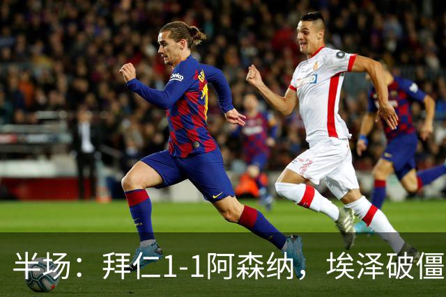 半场：拜仁1-1阿森纳，埃泽破僵，凯恩助攻阿方索扳平