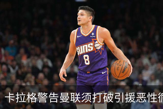 卡拉格警告曼联须打破引援恶性循环：不能永远靠砸钱解决问题