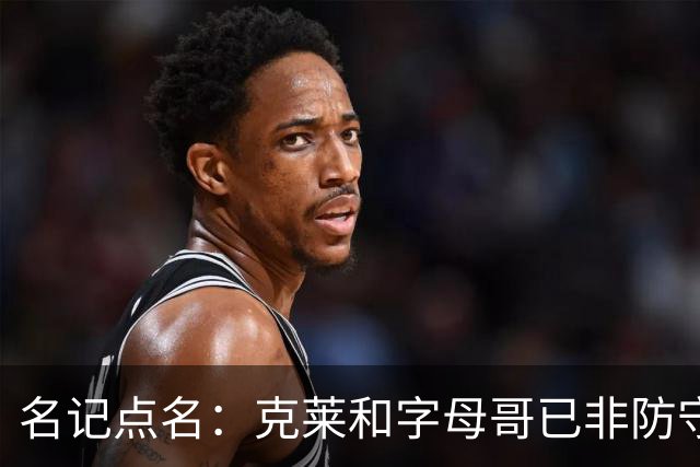 名记点名：克莱和字母哥已非防守大闸，前者像根木桩
