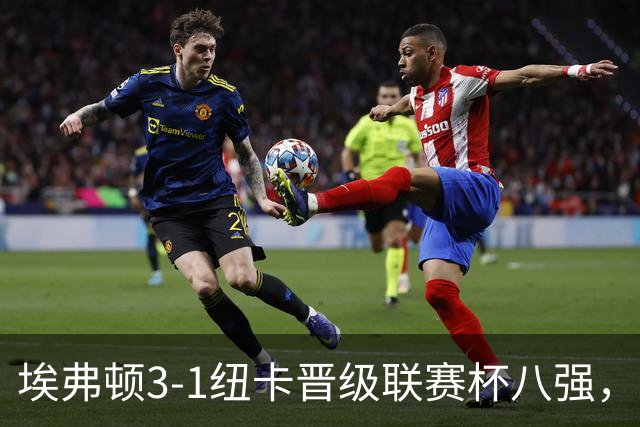 埃弗顿3-1纽卡晋级联赛杯八强，格里利什因违纪缺席