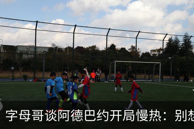 字母哥谈阿德巴约开局慢热：别想太多 不要在场上犹豫不决