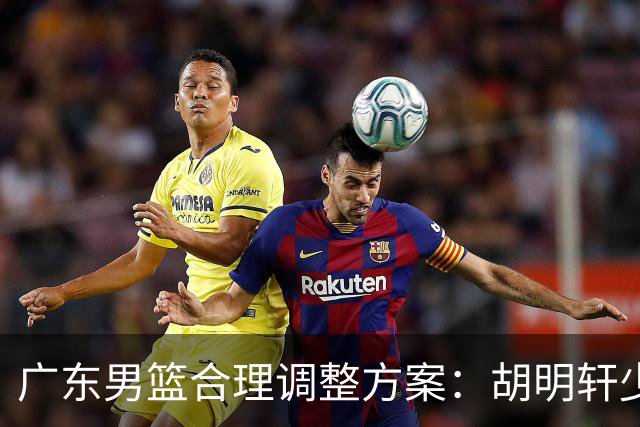 广东男篮合理调整方案：胡明轩少持球组织，弗格阿祖布克增加战术地位