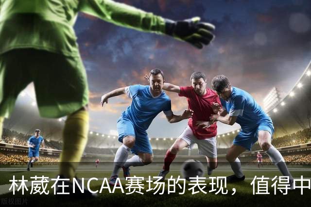 林葳在NCAA赛场的表现，值得中国男篮更多关注