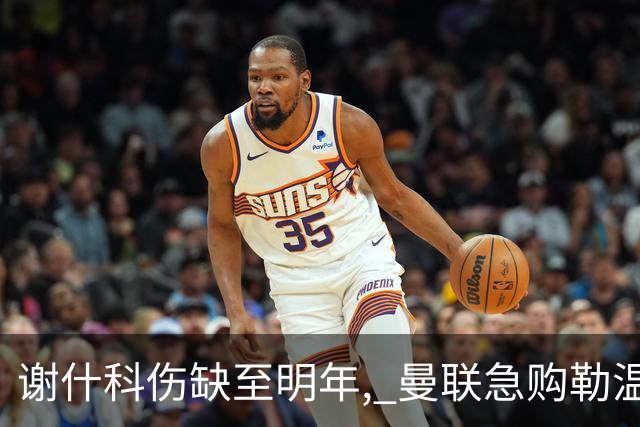谢什科伤缺至明年, 曼联急购勒温补锋线