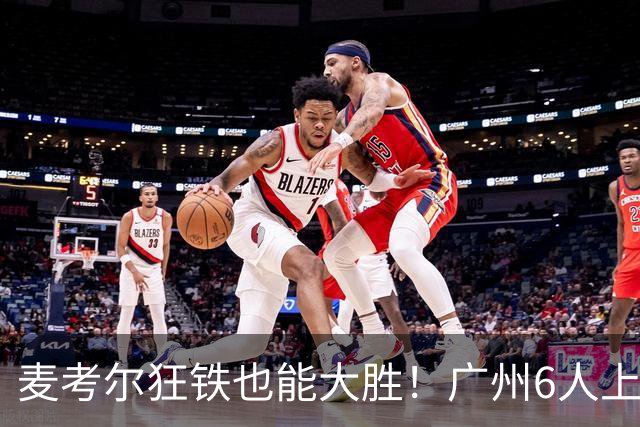 麦考尔狂铁也能大胜！广州6人上双，攻守均衡，真要成广东大哥了