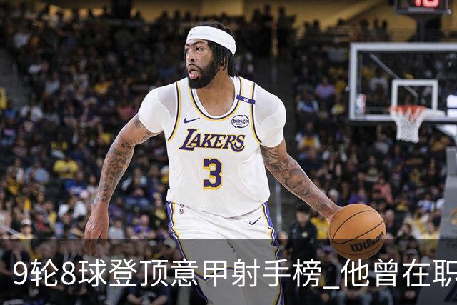 9轮8球登顶意甲射手榜 他曾在职业赛场对阵自己的父亲