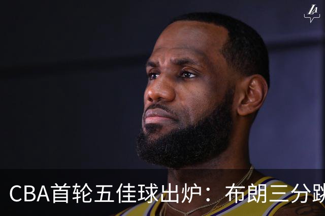 CBA首轮五佳球出炉：布朗三分跳投准绝杀领衔