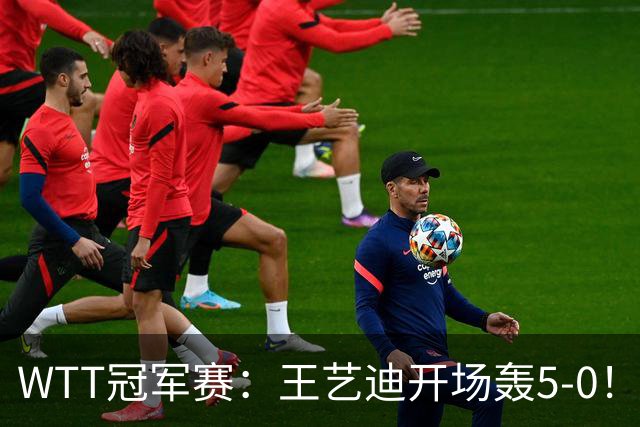 WTT冠军赛：王艺迪开场轰5-0！32岁老将兵败如山倒，输7分0-2落后